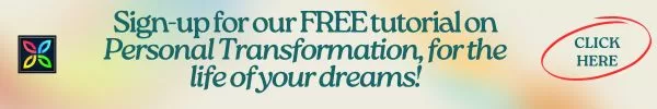 Sign-up for our FREE tutorial on Personal Transformation, for the life of your dreams!